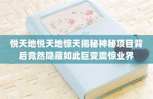 悦天地悦天地惊天揭秘神秘项目背后竟然隐藏如此巨变震惊业界