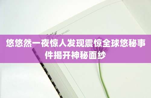 悠悠然一夜惊人发现震惊全球悠秘事件揭开神秘面纱