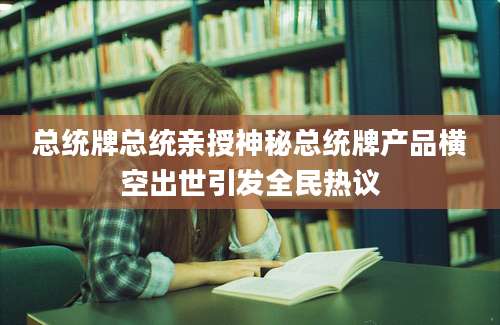 总统牌总统亲授神秘总统牌产品横空出世引发全民热议