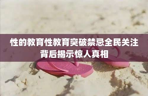 性的教育性教育突破禁忌全民关注背后揭示惊人真相