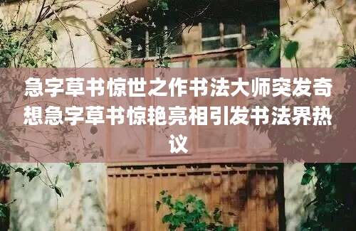 急字草书惊世之作书法大师突发奇想急字草书惊艳亮相引发书法界热议