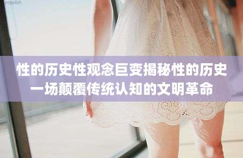 性的历史性观念巨变揭秘性的历史一场颠覆传统认知的文明革命