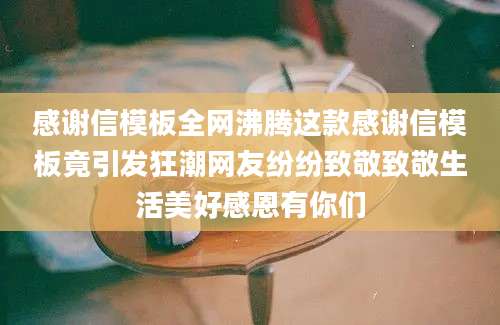 感谢信模板全网沸腾这款感谢信模板竟引发狂潮网友纷纷致敬致敬生活美好感恩有你们