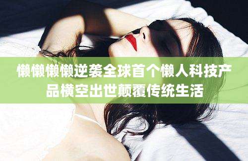 懒懒懒懒逆袭全球首个懒人科技产品横空出世颠覆传统生活