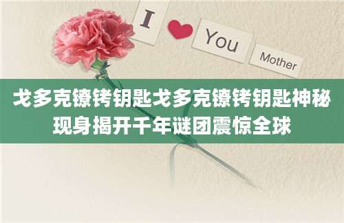 戈多克镣铐钥匙戈多克镣铐钥匙神秘现身揭开千年谜团震惊全球