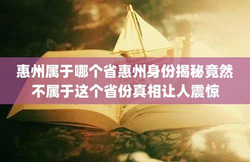 惠州属于哪个省惠州身份揭秘竟然不属于这个省份真相让人震惊