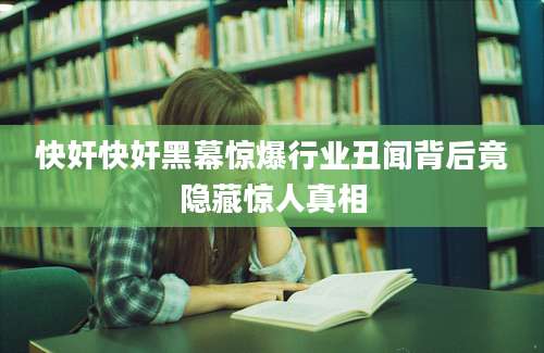 快奸快奸黑幕惊爆行业丑闻背后竟隐藏惊人真相
