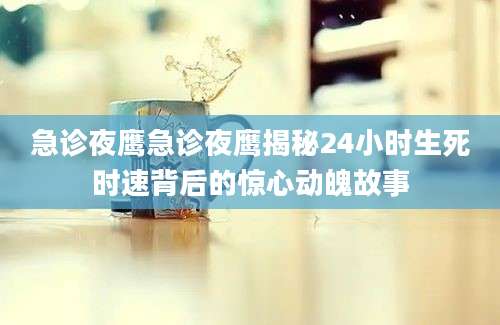 急诊夜鹰急诊夜鹰揭秘24小时生死时速背后的惊心动魄故事