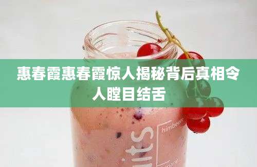 惠春霞惠春霞惊人揭秘背后真相令人瞠目结舌