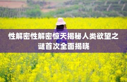 性解密性解密惊天揭秘人类欲望之谜首次全面揭晓