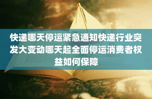 快递哪天停运紧急通知快递行业突发大变动哪天起全面停运消费者权益如何保障
