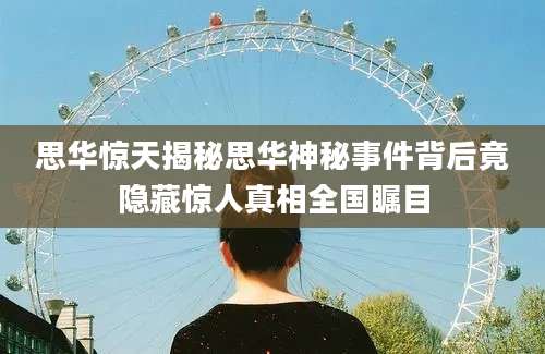 思华惊天揭秘思华神秘事件背后竟隐藏惊人真相全国瞩目