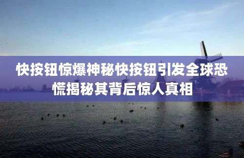 快按钮惊爆神秘快按钮引发全球恐慌揭秘其背后惊人真相