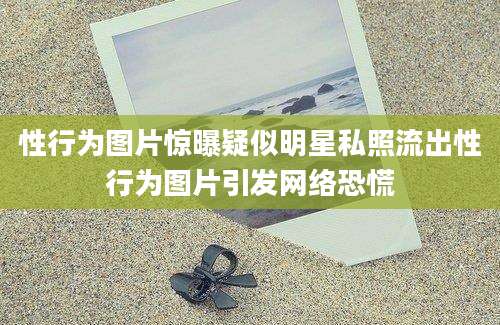 性行为图片惊曝疑似明星私照流出性行为图片引发网络恐慌