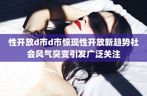 性开放d市d市惊现性开放新趋势社会风气突变引发广泛关注