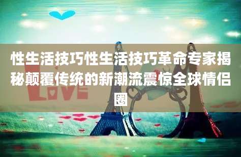 性生活技巧性生活技巧革命专家揭秘颠覆传统的新潮流震惊全球情侣圈