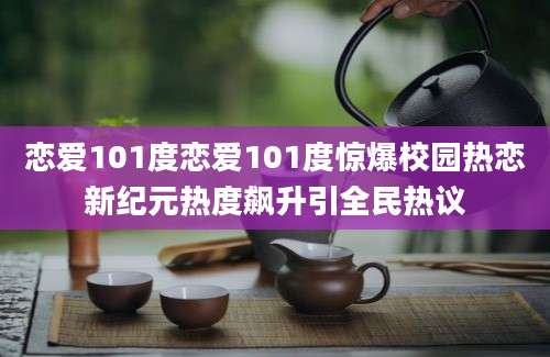 恋爱101度恋爱101度惊爆校园热恋新纪元热度飙升引全民热议