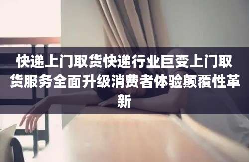快递上门取货快递行业巨变上门取货服务全面升级消费者体验颠覆性革新