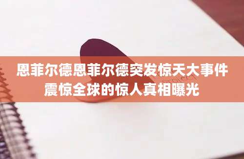 恩菲尔德恩菲尔德突发惊天大事件震惊全球的惊人真相曝光