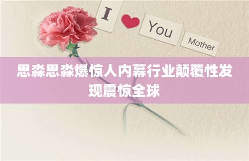 思淼思淼爆惊人内幕行业颠覆性发现震惊全球