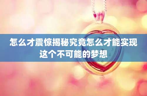 怎么才震惊揭秘究竟怎么才能实现这个不可能的梦想
