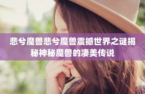 悲兮魔兽悲兮魔兽震撼世界之谜揭秘神秘魔兽的凄美传说