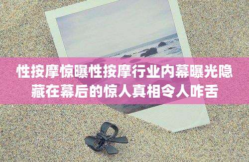 性按摩惊曝性按摩行业内幕曝光隐藏在幕后的惊人真相令人咋舌