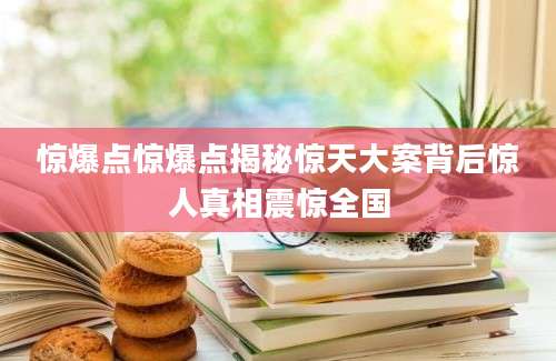 惊爆点惊爆点揭秘惊天大案背后惊人真相震惊全国