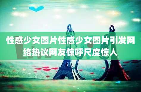 性感少女图片性感少女图片引发网络热议网友惊呼尺度惊人