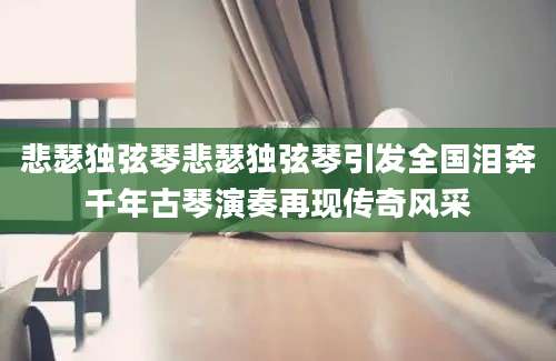 悲瑟独弦琴悲瑟独弦琴引发全国泪奔千年古琴演奏再现传奇风采