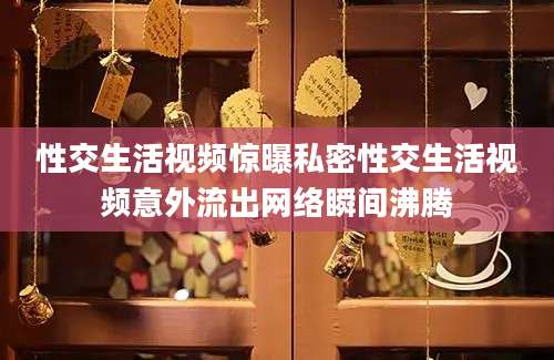 性交生活视频惊曝私密性交生活视频意外流出网络瞬间沸腾
