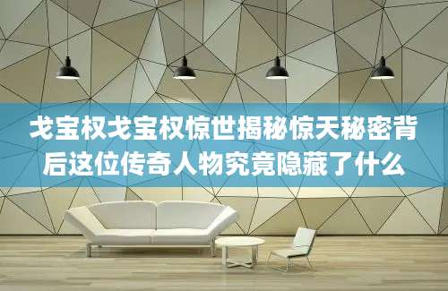 戈宝权戈宝权惊世揭秘惊天秘密背后这位传奇人物究竟隐藏了什么