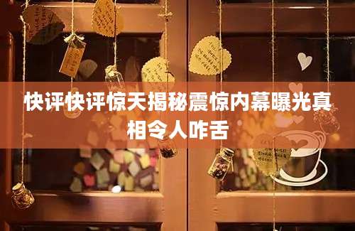 快评快评惊天揭秘震惊内幕曝光真相令人咋舌
