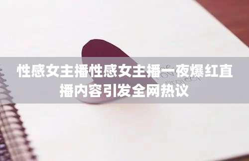性感女主播性感女主播一夜爆红直播内容引发全网热议