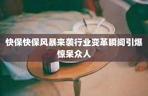 快保快保风暴来袭行业变革瞬间引爆惊呆众人