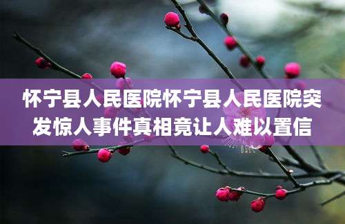 怀宁县人民医院怀宁县人民医院突发惊人事件真相竟让人难以置信