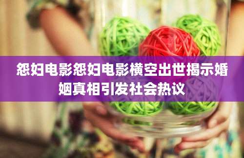 怨妇电影怨妇电影横空出世揭示婚姻真相引发社会热议