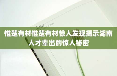 惟楚有材惟楚有材惊人发现揭示湖南人才辈出的惊人秘密