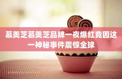 慕美芝慕美芝品牌一夜爆红竟因这一神秘事件震惊全球