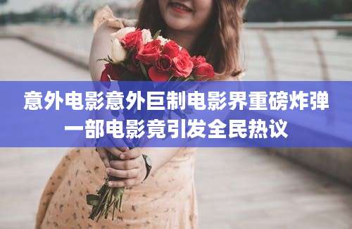 意外电影意外巨制电影界重磅炸弹一部电影竟引发全民热议
