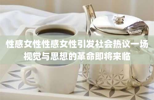 性感女性性感女性引发社会热议一场视觉与思想的革命即将来临
