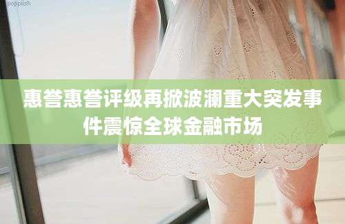 惠誉惠誉评级再掀波澜重大突发事件震惊全球金融市场