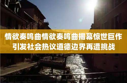 情欲奏鸣曲情欲奏鸣曲揭幕惊世巨作引发社会热议道德边界再遭挑战