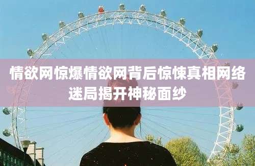 情欲网惊爆情欲网背后惊悚真相网络迷局揭开神秘面纱