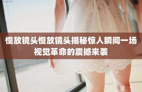 慢放镜头慢放镜头揭秘惊人瞬间一场视觉革命的震撼来袭