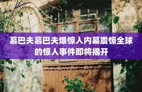 慕巴夫慕巴夫爆惊人内幕震惊全球的惊人事件即将揭开