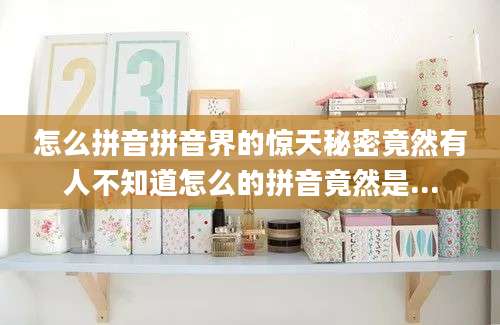 怎么拼音拼音界的惊天秘密竟然有人不知道怎么的拼音竟然是...