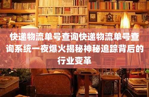 快递物流单号查询快递物流单号查询系统一夜爆火揭秘神秘追踪背后的行业变革