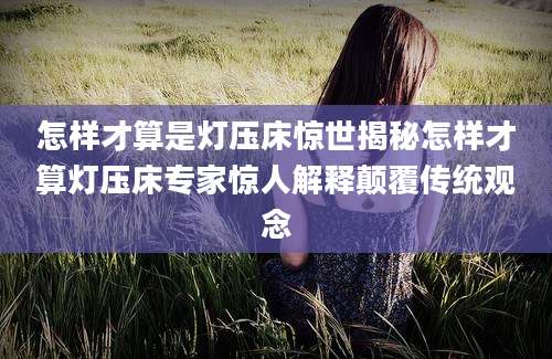 怎样才算是灯压床惊世揭秘怎样才算灯压床专家惊人解释颠覆传统观念