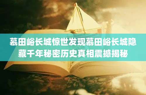 慕田峪长城惊世发现慕田峪长城隐藏千年秘密历史真相震撼揭秘